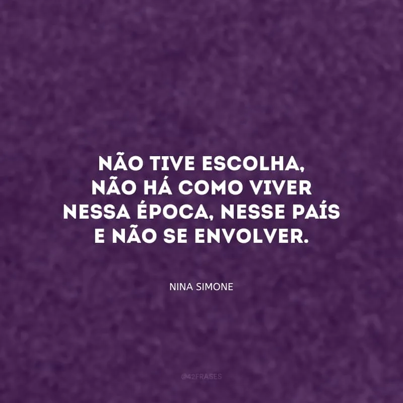 Não tive escolha, não há como viver nessa época, nesse país e não se envolver.