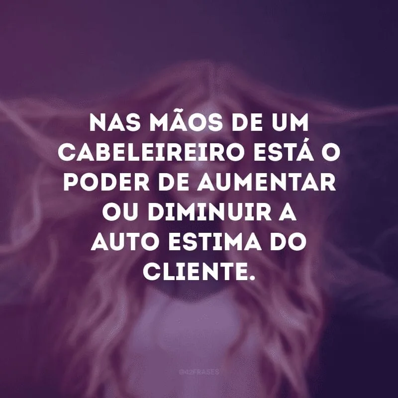 Nas mãos de um cabeleireiro está o poder de aumentar ou diminuir a auto-estima do cliente. 