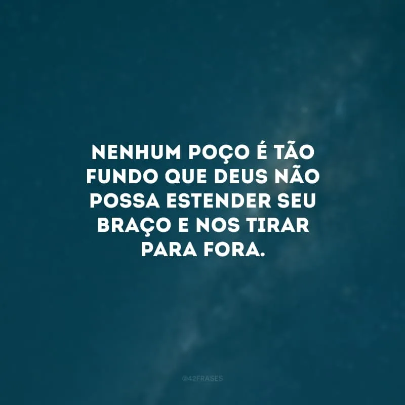Nenhum poço é tão fundo que Deus não possa estender Seu braço e nos tirar para fora. 