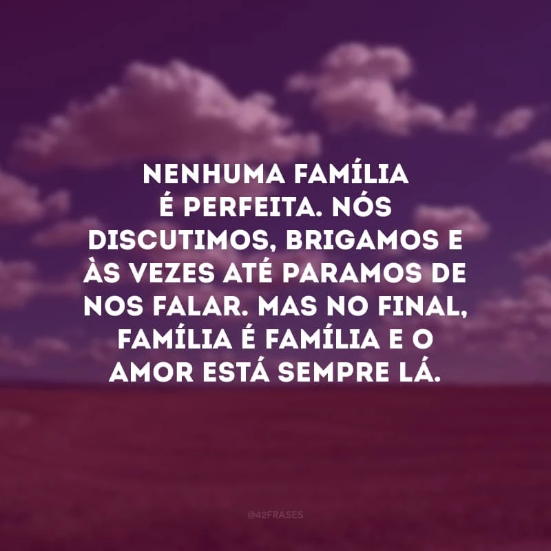 Nenhuma família é perfeita. Nós discutimos, brigamos e às vezes até paramos de nos falar. Mas no final, família é família e o amor está sempre lá. 