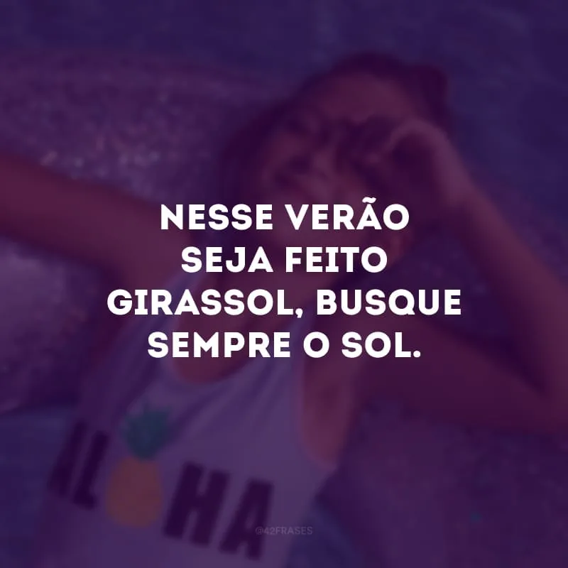 Nesse verão seja feito girassol, busque sempre o sol.
