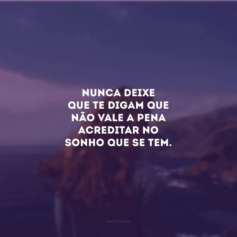 Nunca deixe que te digam que não vale a pena acreditar no sonho que se tem.