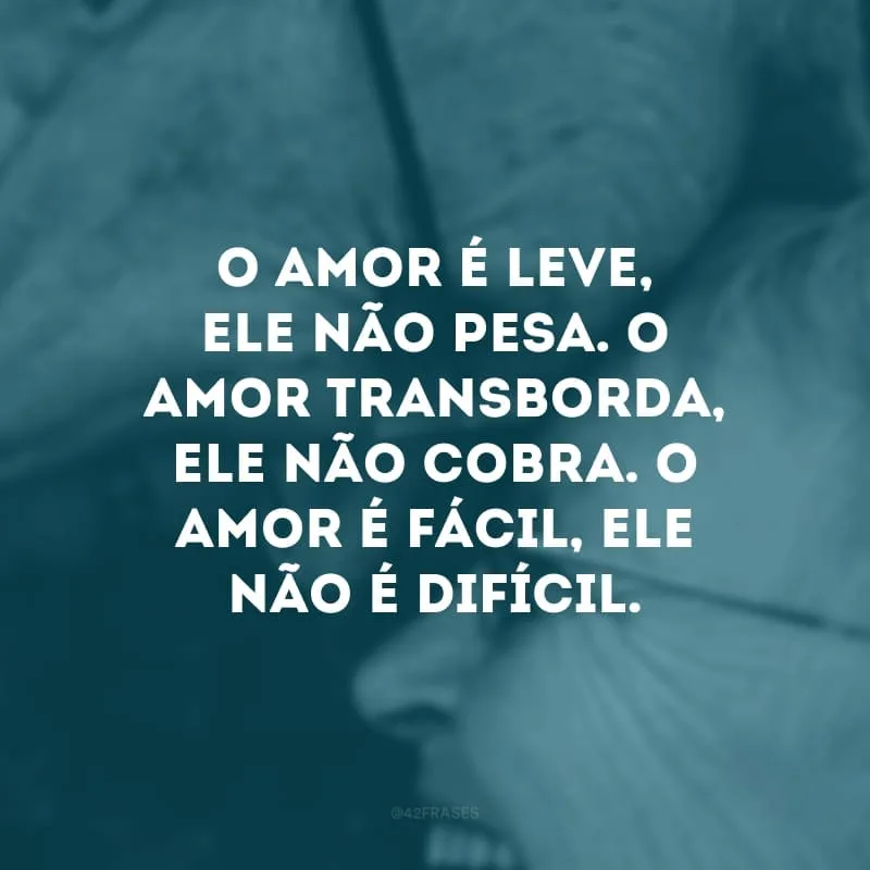 O amor é leve, ele não pesa. O amor transborda, ele não cobra. O amor é fácil, ele não é difícil.