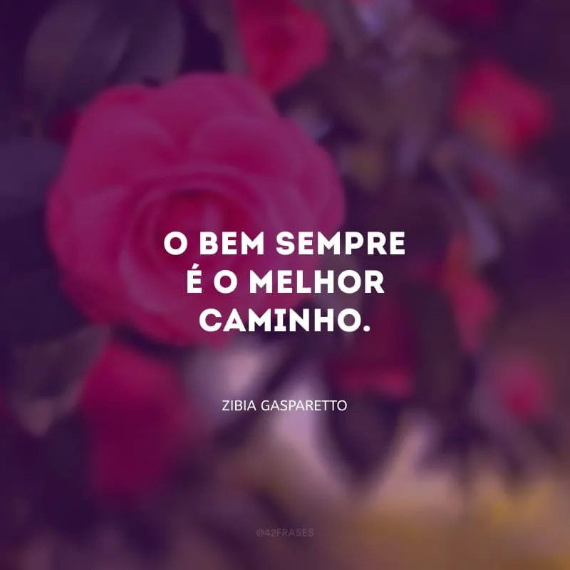 O bem sempre é o melhor caminho. 