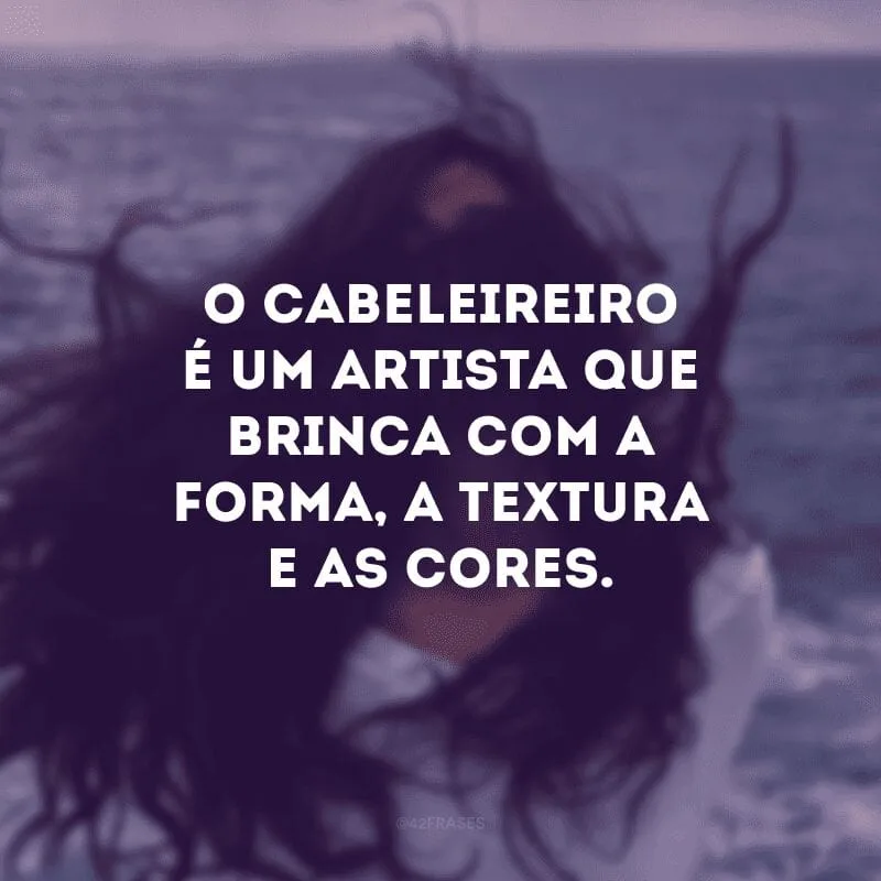O cabeleireiro é um artista que brinca com a forma, a textura e as cores.