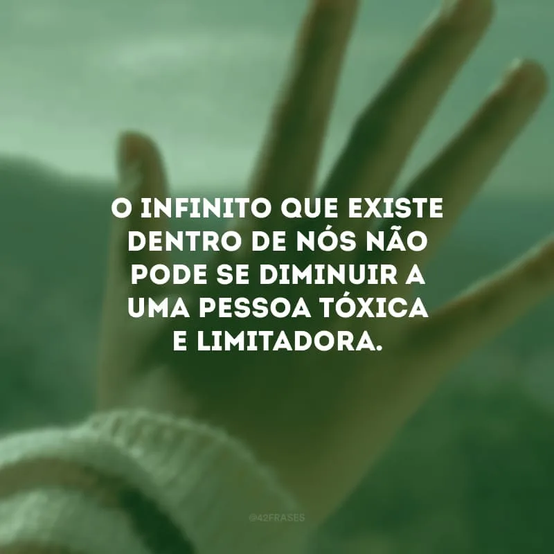 O infinito que existe dentro de nós não pode se diminuir a uma pessoa tóxica e limitadora.
