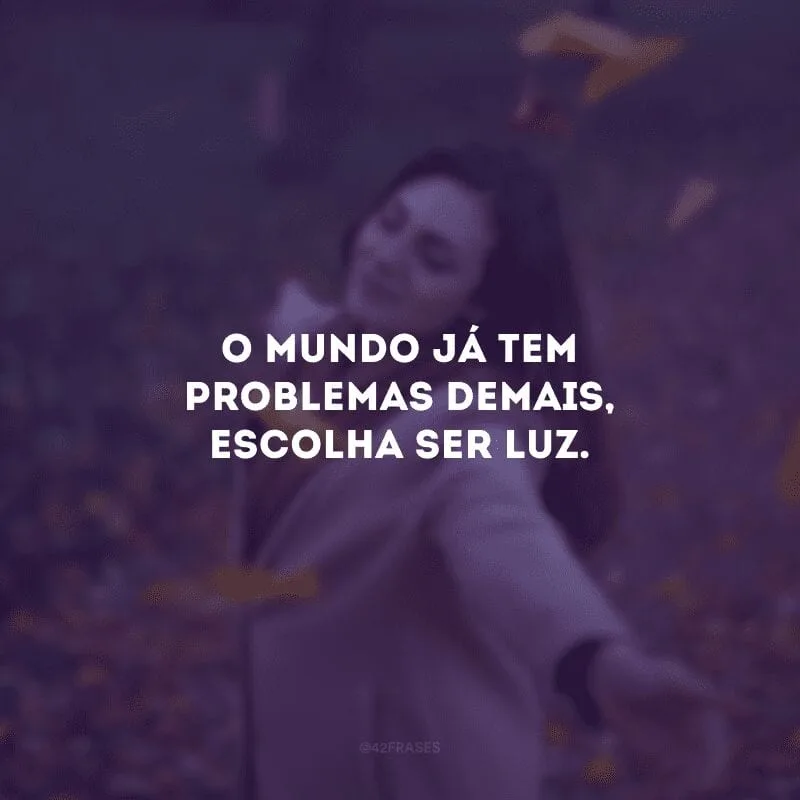 O mundo já tem problemas demais, escolha ser luz.