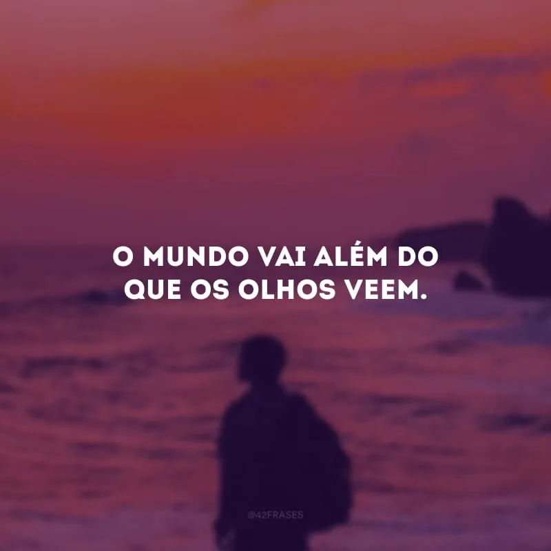 O mundo vai além do que os olhos veem.