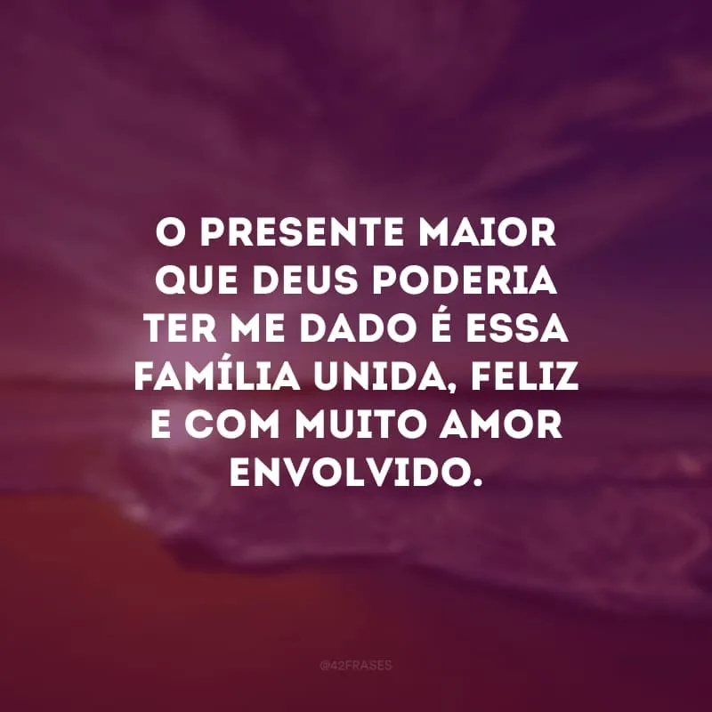 O presente maior que Deus poderia ter me dado é essa família unida, feliz e com muito amor envolvido. 