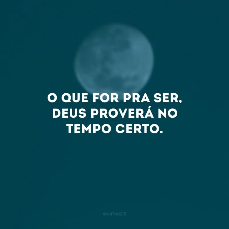 O que for pra ser, Deus proverá no tempo certo.