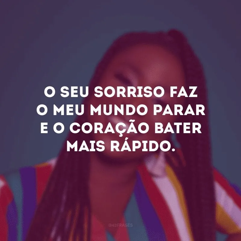 O seu sorriso faz o meu mundo parar e o coração bater mais rápido. 