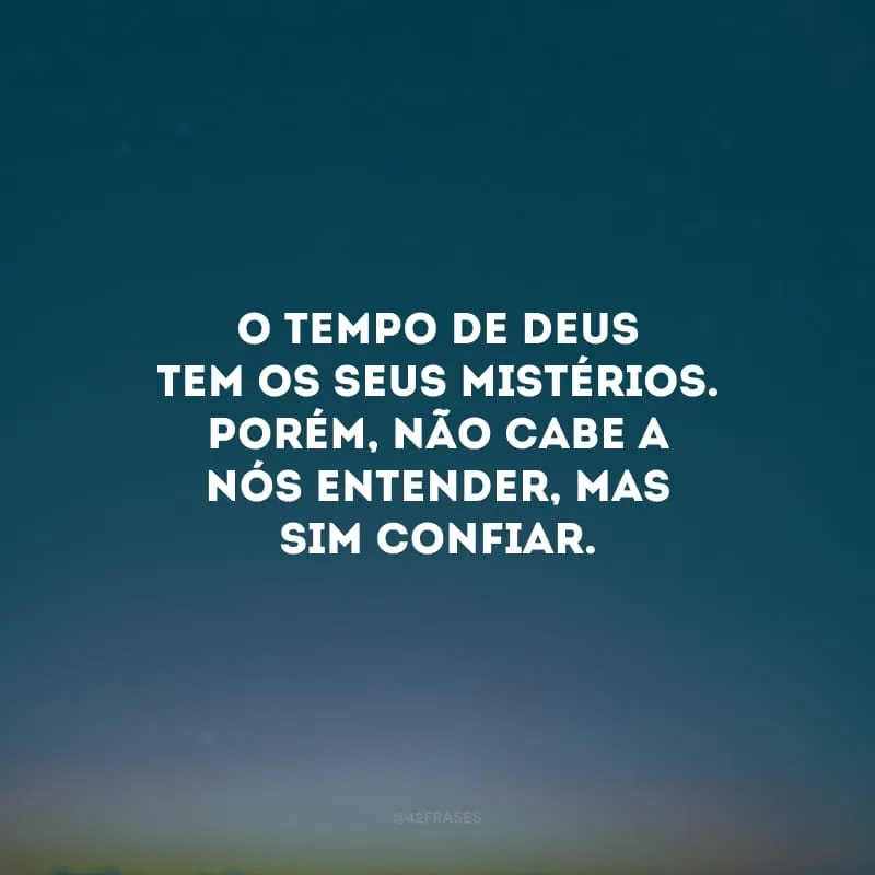O tempo de Deus tem os seus mistérios. Porém, não cabe a nós entender, mas sim confiar. 