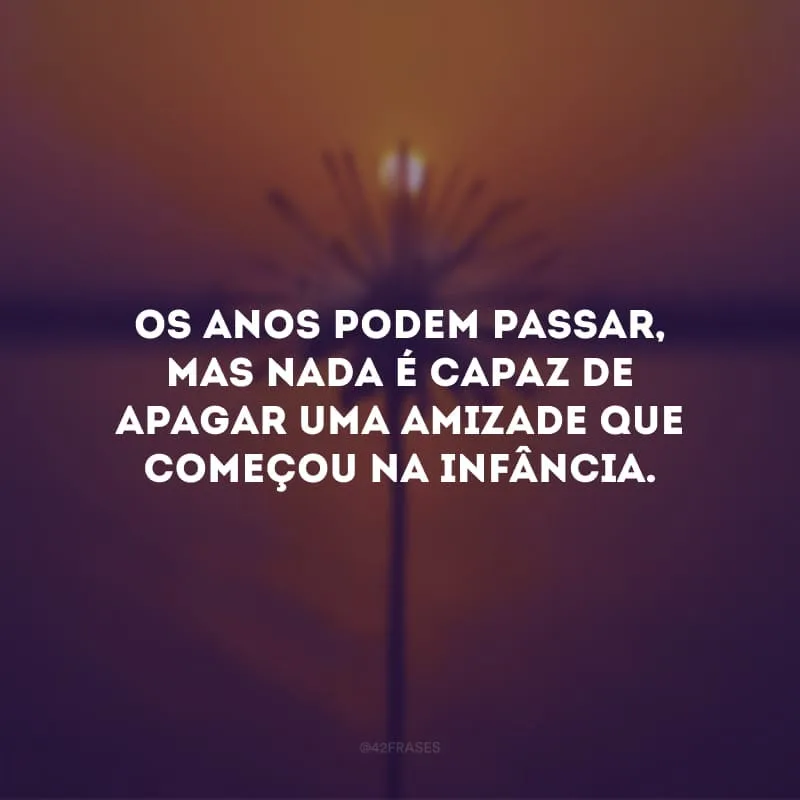 Os anos podem passar, mas nada é capaz de apagar uma amizade que começou na infância.