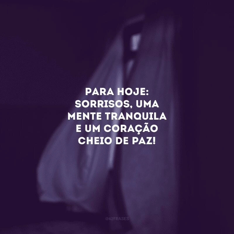 Para hoje: sorrisos, uma mente tranquila e um coração cheio de paz!