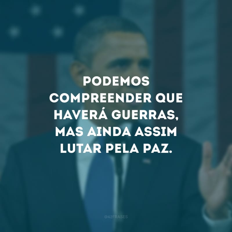 Podemos compreender que haverá guerras, mas ainda assim lutar pela paz.