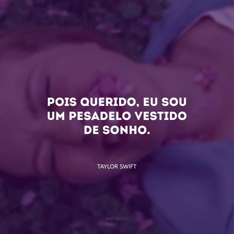 Pois querido, eu sou um pesadelo vestido de sonho.