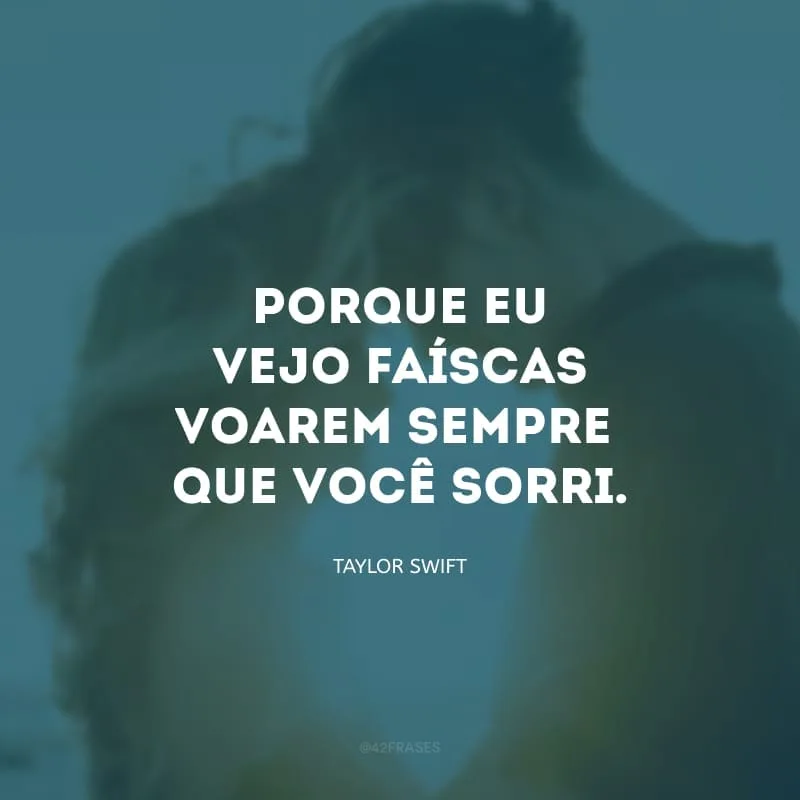 Porque eu vejo faíscas voarem sempre que você sorri.