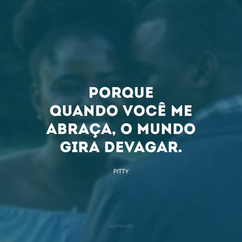 Porque quando você me abraça, o mundo gira devagar. 