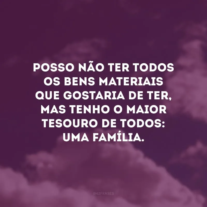 Posso não ter todos os bens materiais que gostaria de ter, mas tenho o maior tesouro de todos: uma família. 