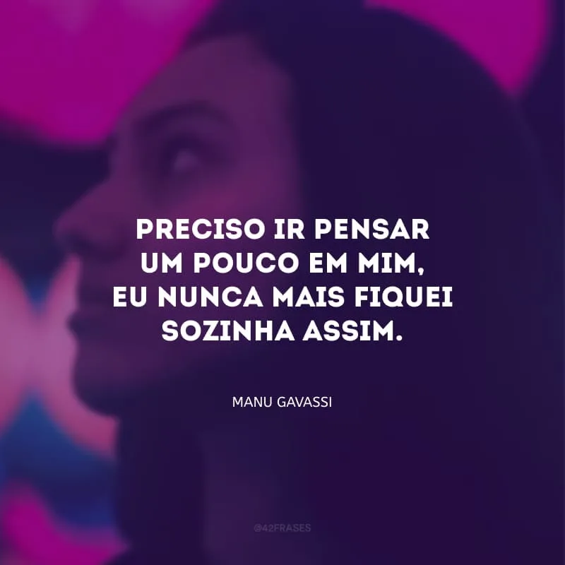 Preciso ir pensar um pouco em mim, eu nunca mais fiquei sozinha assim.