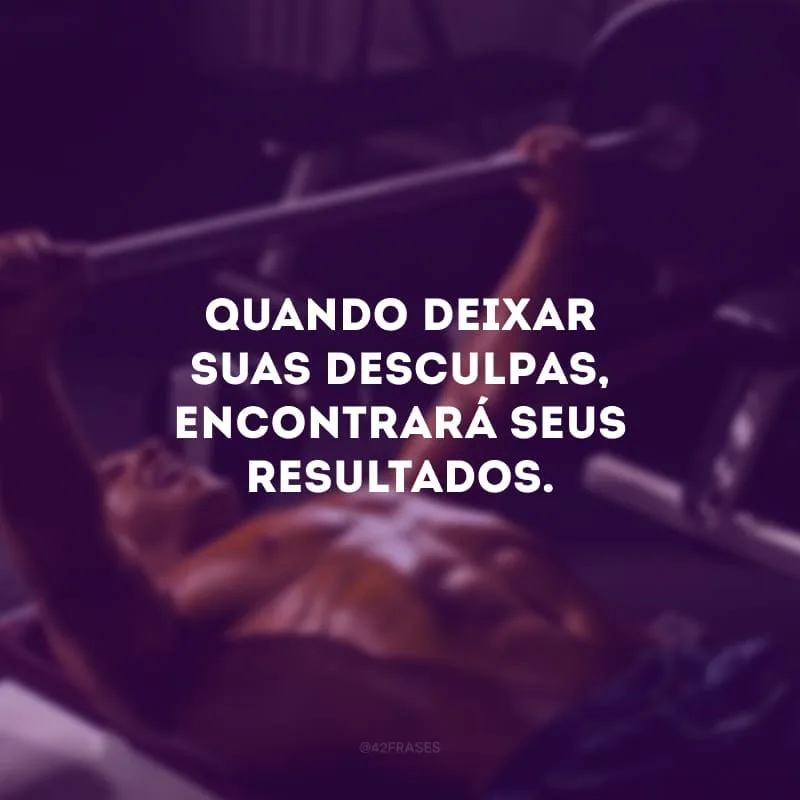 Quando deixar suas desculpas, encontrará seus resultados.