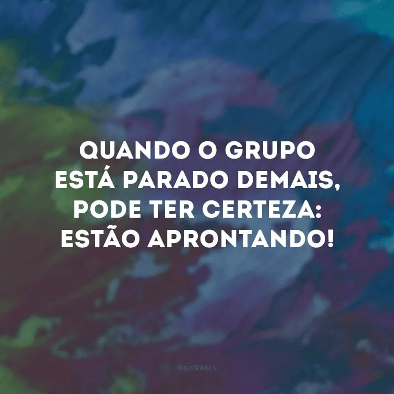 Quando o grupo está parado demais, pode ter certeza: estão aprontando!
