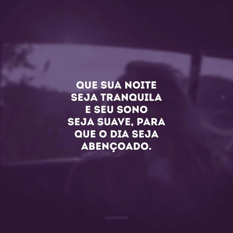 Que sua noite seja tranquila e seu sono seja suave, para que o dia seja abençoado.