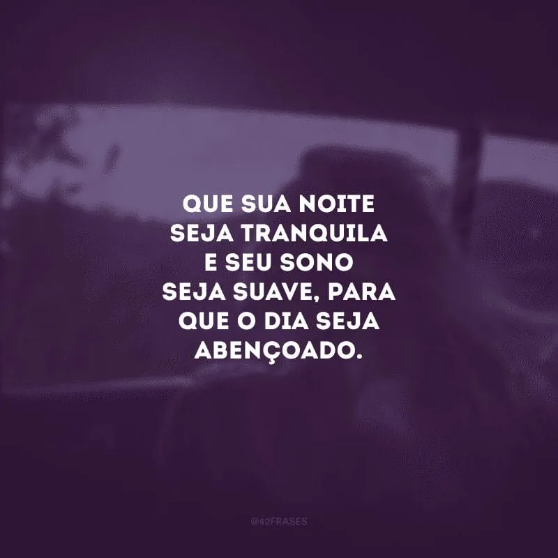 Que sua noite seja tranquila e seu sono seja suave, para que o dia seja abençoado.