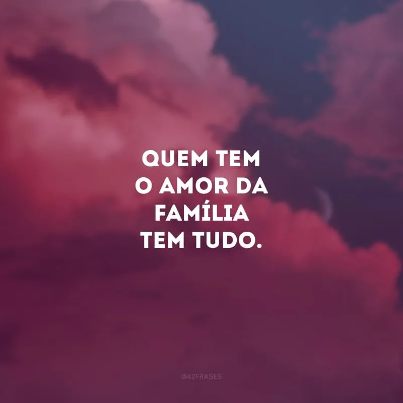 Quem tem o amor da família tem tudo. 