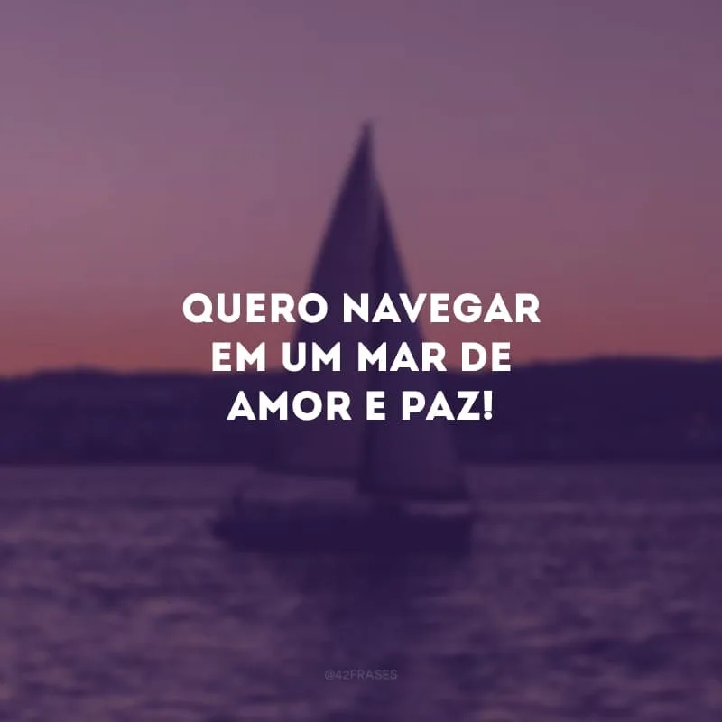 Quero navegar em um mar de amor e paz!