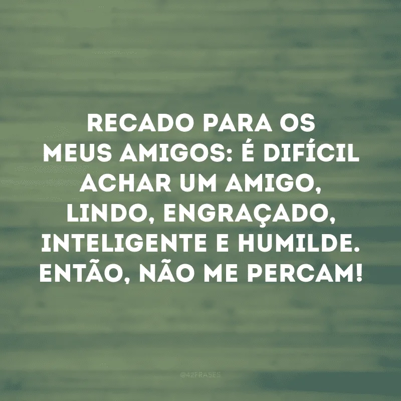 Recado para os meus amigos: é difícil achar um amigo, lindo, engraçado, inteligente e humilde. Então, não me percam!