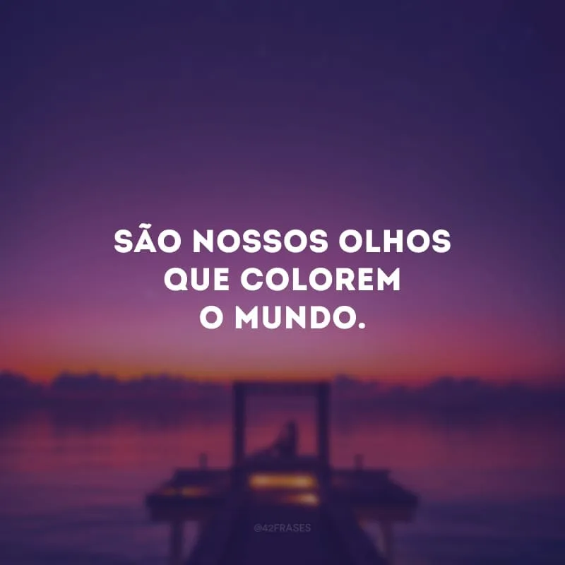 São nossos olhos que colorem o mundo.