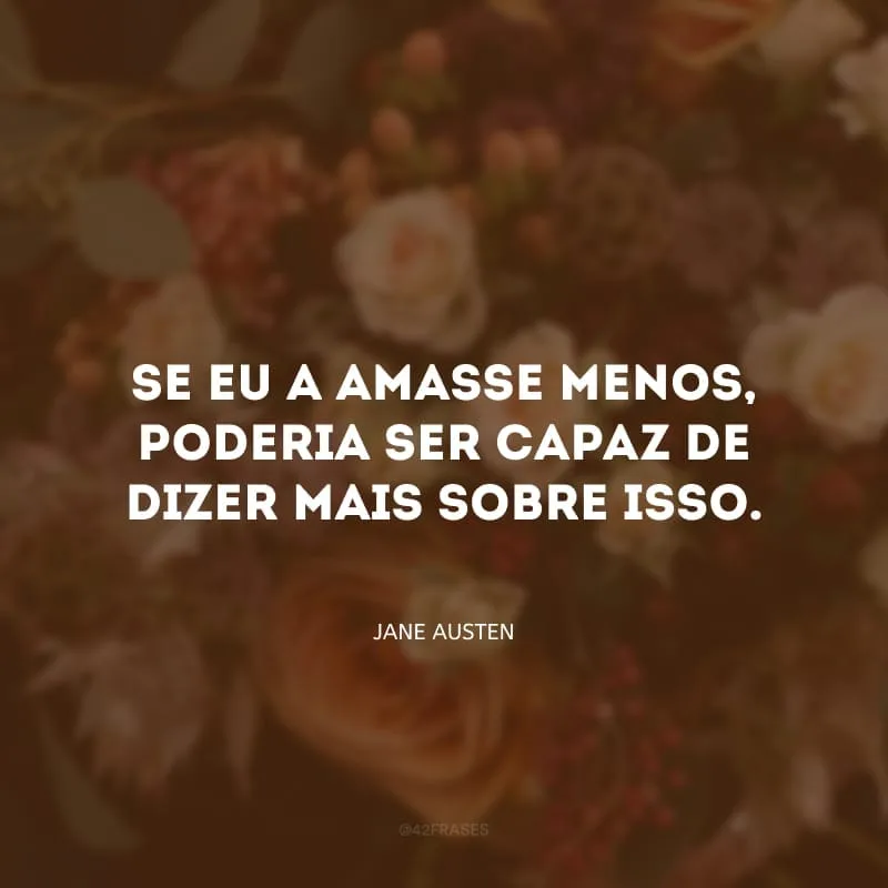Se eu a amasse menos, poderia ser capaz de dizer mais sobre isso.