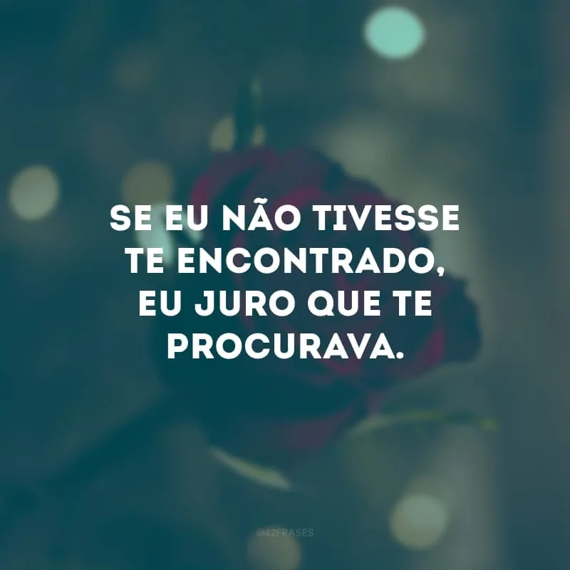 Se eu não tivesse te encontrado, eu juro que te procurava.