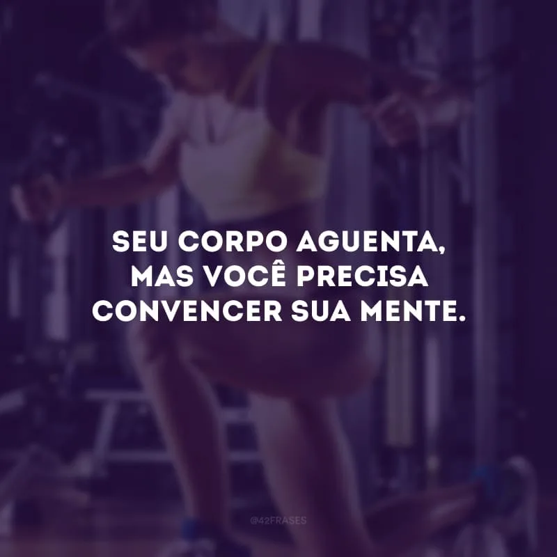 Seu corpo aguenta, mas você precisa convencer sua mente.