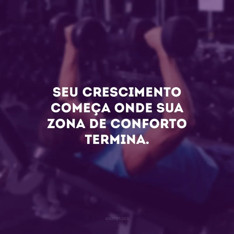 Seu crescimento começa onde sua zona de conforto termina.