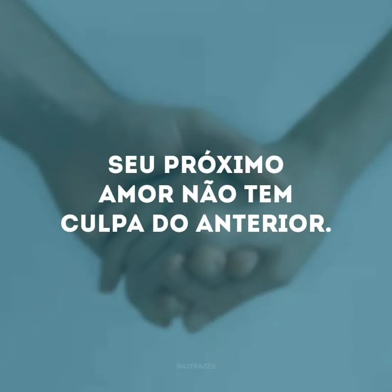 Seu próximo amor não tem culpa do anterior. 