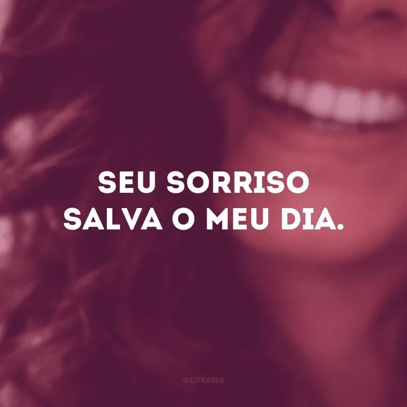 Seu sorriso salva o meu dia. 
