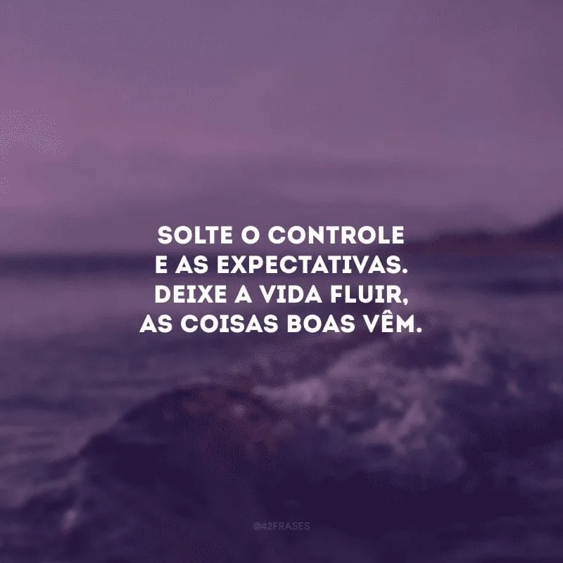 Solte o controle e as expectativas. Deixe a vida fluir, as coisas boas vêm. 