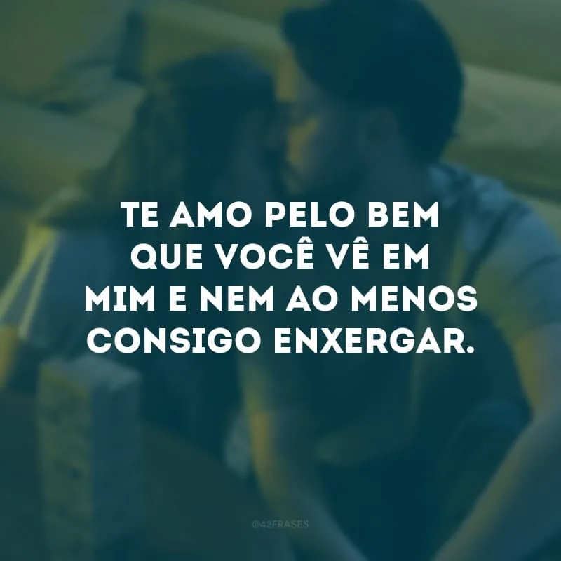 Te amo pelo bem que você vê em mim e nem ao menos consigo enxergar. 