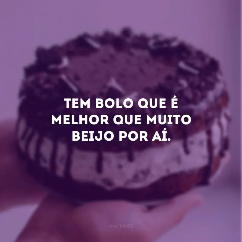 Tem bolo que é melhor que muito beijo por aí.