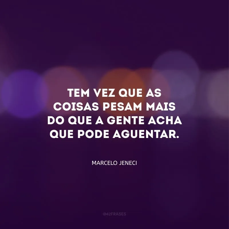 Tem vez que as coisas pesam mais do que a gente acha que pode aguentar. 
