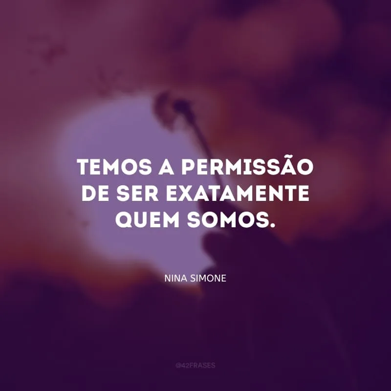 Temos a permissão de ser exatamente quem somos.