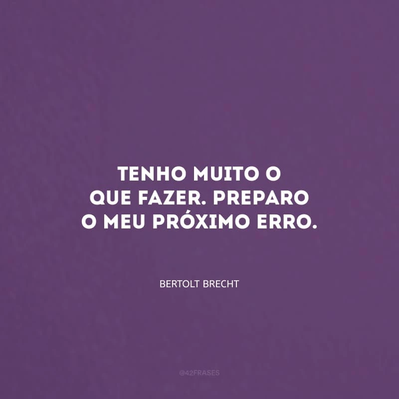 Tenho muito o que fazer. Preparo o meu próximo erro.