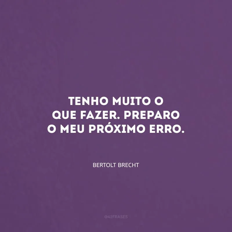 Tenho muito o que fazer. Preparo o meu próximo erro.