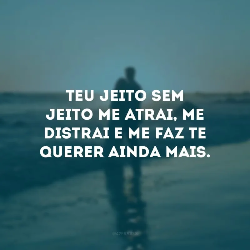 Teu jeito sem jeito me atrai, me distrai e me faz te querer ainda mais. 