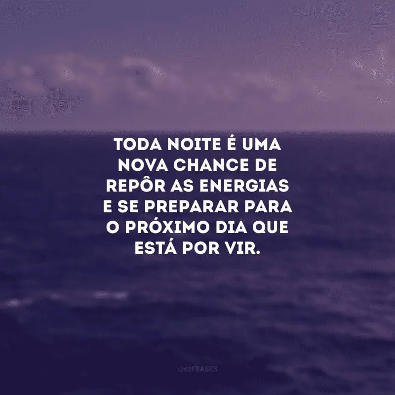 Toda noite é uma nova chance de repôr as energias e se preparar para o próximo dia que está por vir.