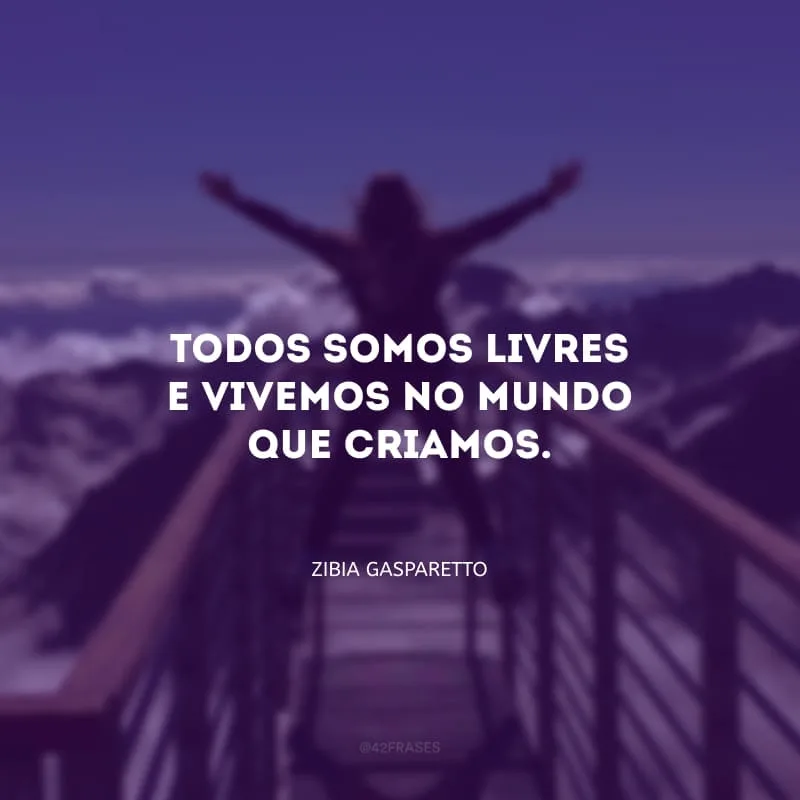 Todos somos livres e vivemos no mundo que criamos. 