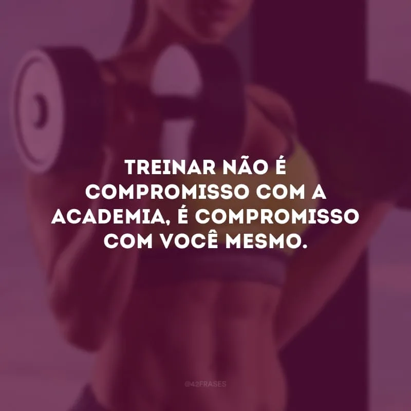 Treinar não é compromisso com a academia, é compromisso com você mesmo.