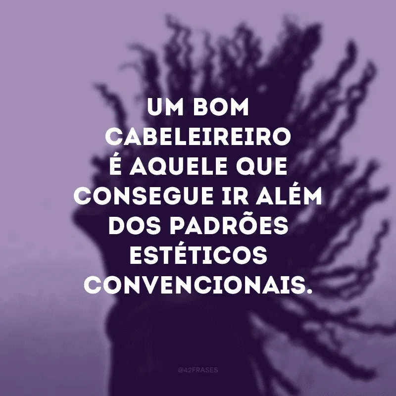 Um bom cabeleireiro é aquele que consegue ir além dos padrões estéticos convencionais.